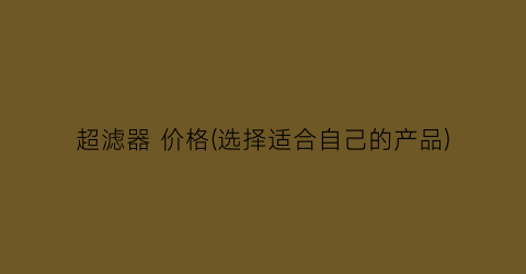 超滤器 价格(选择适合自己的产品)